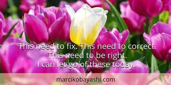 This need to fix. This need to correct. This need to be right. I can let go of these today. | Marci's musings at marcikobayashi.com